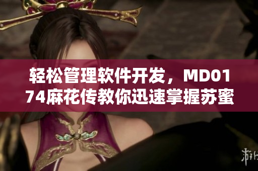 轻松管理软件开发，MD0174麻花传教你迅速掌握苏蜜清歌