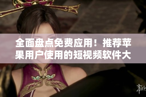 全面盘点免费应用！推荐苹果用户使用的短视频软件大全