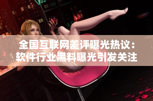 全国互联网差评曝光热议：软件行业黑料曝光引发关注