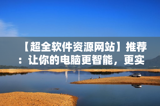 【超全软件资源网站】推荐：让你的电脑更智能，更实用！