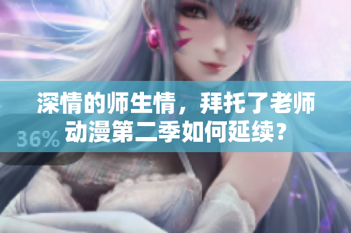 深情的师生情，拜托了老师动漫第二季如何延续？
