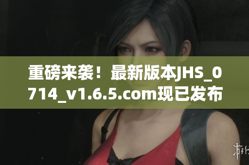 重磅来袭！最新版本JHS_0714_v1.6.5.com现已发布，速来了解！