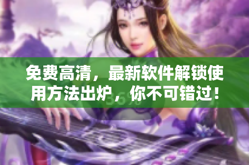 免费高清，最新软件解锁使用方法出炉，你不可错过！