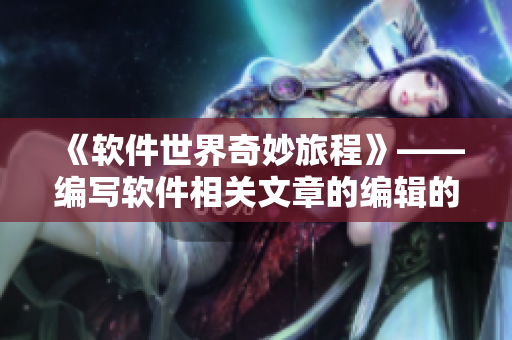 《软件世界奇妙旅程》——编写软件相关文章的编辑的故事