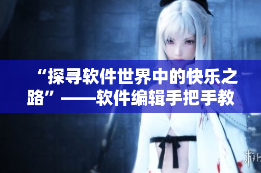 “探寻软件世界中的快乐之路”——软件编辑手把手教你享受程序员生活