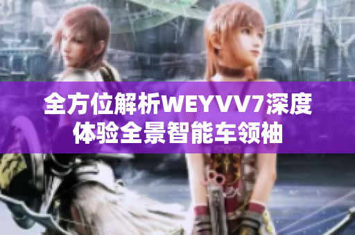 全方位解析WEYVV7深度体验全景智能车领袖