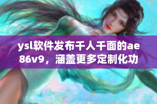 ysl软件发布千人千面的ae86v9，涵盖更多定制化功能