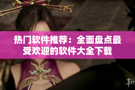 热门软件推荐：全面盘点最受欢迎的软件大全下载
