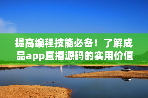 提高编程技能必备！了解成品app直播源码的实用价值
