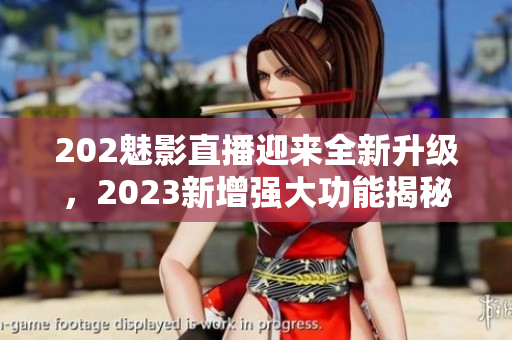 202魅影直播迎来全新升级，2023新增强大功能揭秘