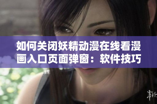如何关闭妖精动漫在线看漫画入口页面弹窗：软件技巧分享