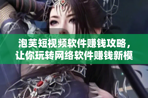 泡芙短视频软件赚钱攻略，让你玩转网络软件赚钱新模式！