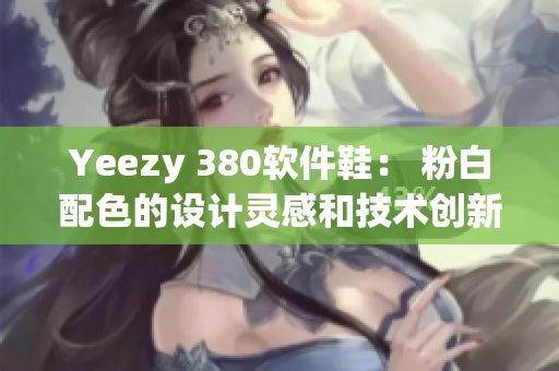 Yeezy 380软件鞋： 粉白配色的设计灵感和技术创新