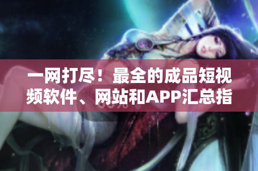 一网打尽！最全的成品短视频软件、网站和APP汇总指南