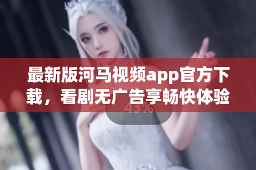 最新版河马视频app官方下载，看剧无广告享畅快体验