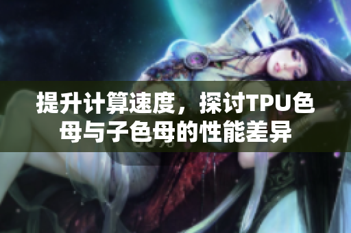 提升计算速度，探讨TPU色母与子色母的性能差异