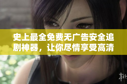 史上最全免费无广告安全追剧神器，让你尽情享受高清影视盛宴