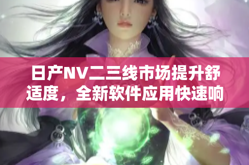 日产NV二三线市场提升舒适度，全新软件应用快速响应效率