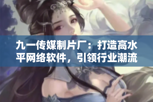 九一传媒制片厂：打造高水平网络软件，引领行业潮流