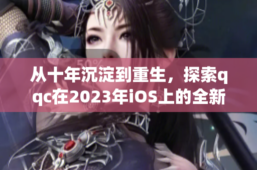 从十年沉淀到重生，探索qqc在2023年iOS上的全新面貌