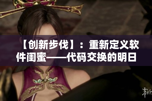 【创新步伐】：重新定义软件闺蜜——代码交换的明日之星