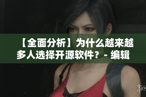 【全面分析】为什么越来越多人选择开源软件？- 编辑深度解析