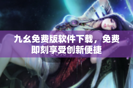 九幺免费版软件下载，免费即刻享受创新便捷