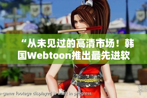 “从未见过的高清市场！韩国Webtoon推出最先进软件”