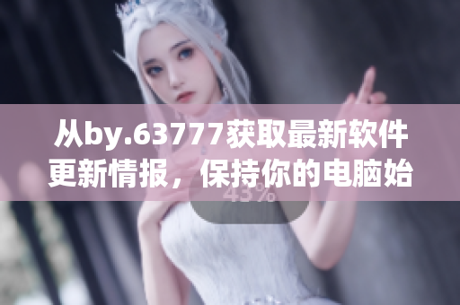 从by.63777获取最新软件更新情报，保持你的电脑始终更新到最新版本。
