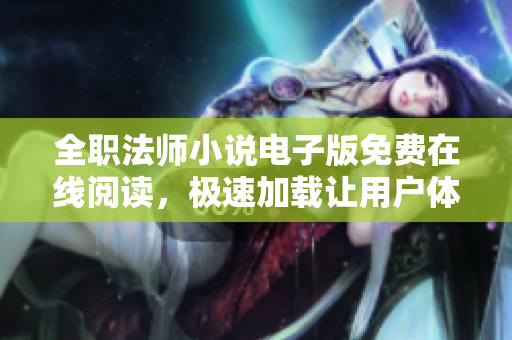 全职法师小说电子版免费在线阅读，极速加载让用户体验更佳