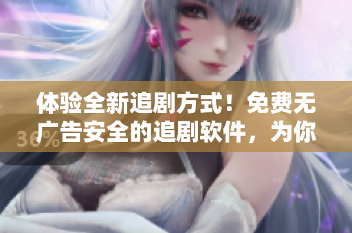 体验全新追剧方式！免费无广告安全的追剧软件，为你的观影体验带来质的飞跃！