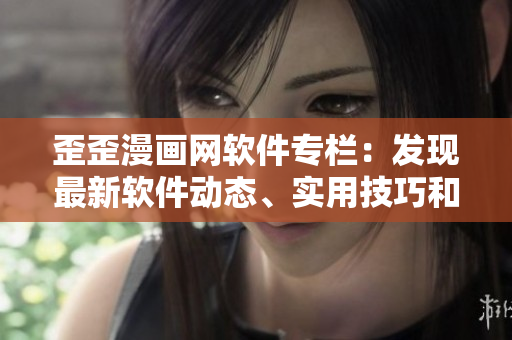 歪歪漫画网软件专栏：发现最新软件动态、实用技巧和行业趋势
