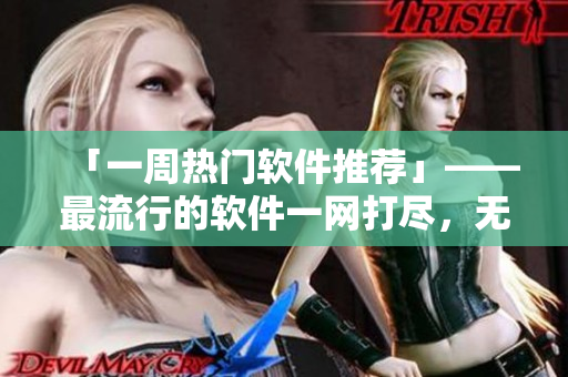 「一周热门软件推荐」——最流行的软件一网打尽，无需付费随时在线观看！