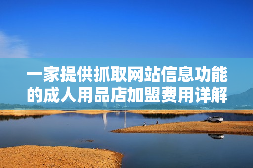 一家提供抓取网站信息功能的成人用品店加盟费用详解
