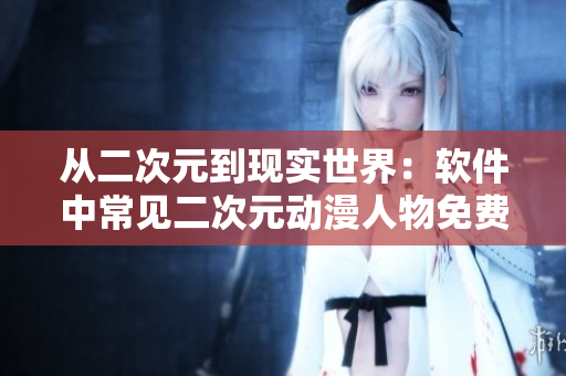 从二次元到现实世界：软件中常见二次元动漫人物免费解析