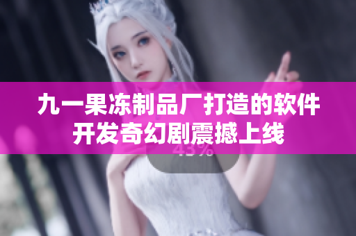 九一果冻制品厂打造的软件开发奇幻剧震撼上线
