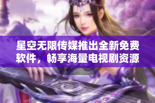 星空无限传媒推出全新免费软件，畅享海量电视剧资源！