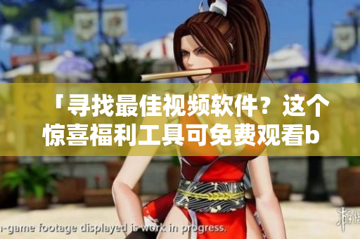 「寻找最佳视频软件？这个惊喜福利工具可免费观看b站剧！」