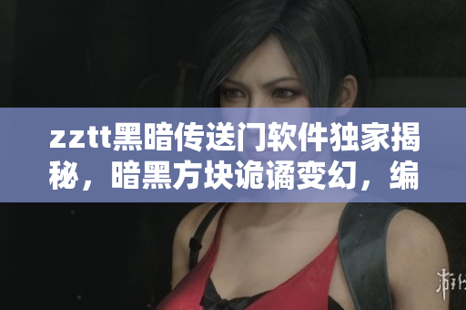 zztt黑暗传送门软件独家揭秘，暗黑方块诡谲变幻，编程技术揭秘专场报道