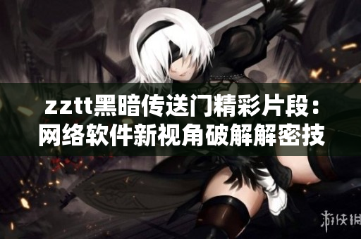 zztt黑暗传送门精彩片段：网络软件新视角破解解密技能