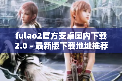 fulao2官方安卓国内下载2.0 - 最新版下载地址推荐