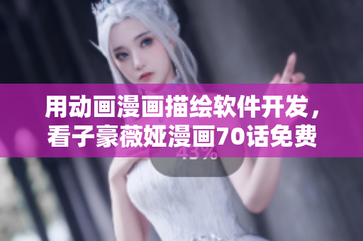 用动画漫画描绘软件开发，看子豪薇娅漫画70话免费