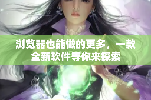 浏览器也能做的更多，一款全新软件等你来探索