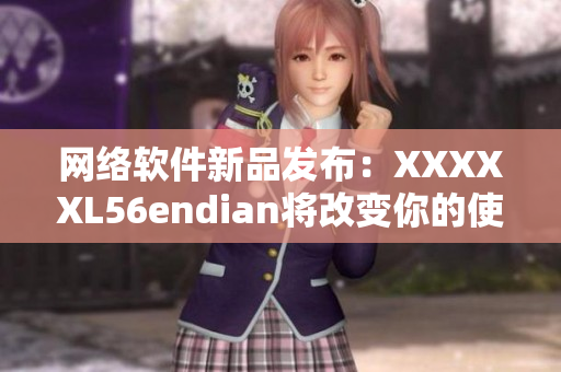网络软件新品发布：XXXXXL56endian将改变你的使用体验！