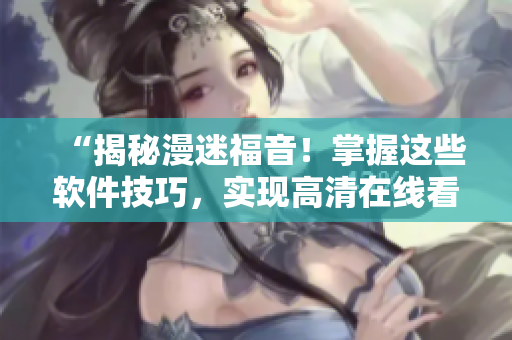 “揭秘漫迷福音！掌握这些软件技巧，实现高清在线看漫画”