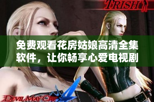 免费观看花房姑娘高清全集软件，让你畅享心爱电视剧