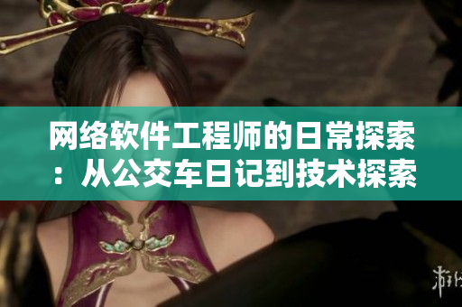 网络软件工程师的日常探索：从公交车日记到技术探索