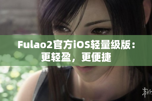 Fulao2官方iOS轻量级版：更轻盈，更便捷