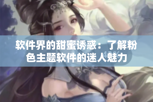 软件界的甜蜜诱惑：了解粉色主题软件的迷人魅力