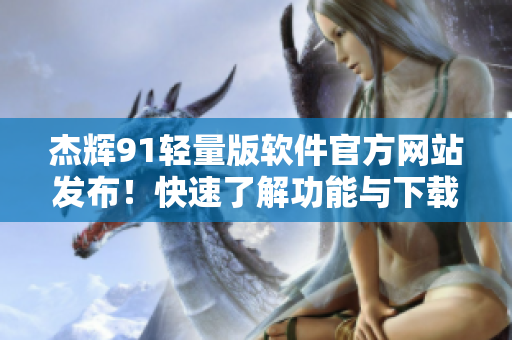 杰辉91轻量版软件官方网站发布！快速了解功能与下载方法